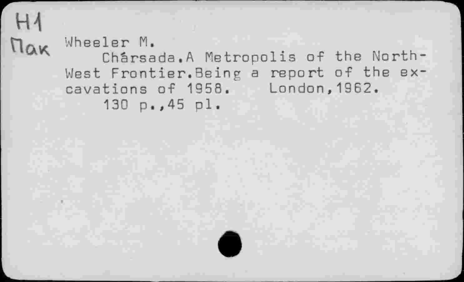 ﻿щ Пак
Wheeler 1*1.
Chârsada.A Metropolis of the North-West Frontier. Being a report of the excavations of 1958. London,1962.
130 p.,45 pl.